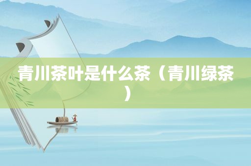 青川茶叶是什么茶（青川绿茶）