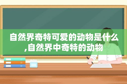 自然界奇特可爱的动物是什么,自然界中奇特的动物