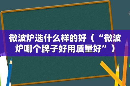 微波炉选什么样的好（“微波炉哪个牌子好用质量好”）