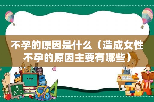 不孕的原因是什么（造成女性不孕的原因主要有哪些）