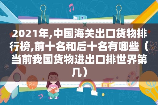 2021年,中国海关出口货物排行榜,前十名和后十名有哪些（当前我国货物进出口排世界第几）
