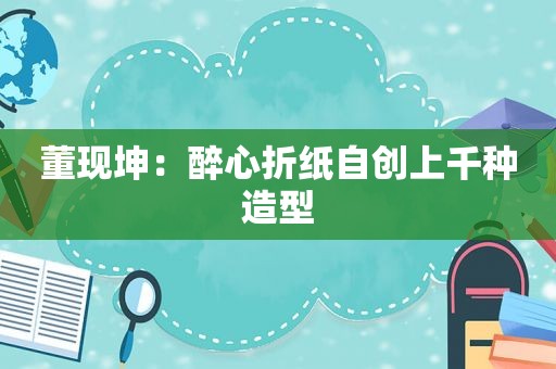 董现坤：醉心折纸自创上千种造型