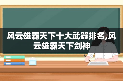 风云雄霸天下十大武器排名,风云雄霸天下剑神