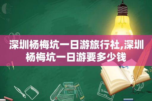 深圳杨梅坑一日游旅行社,深圳杨梅坑一日游要多少钱