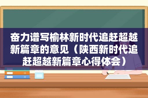 奋力谱写榆林新时代追赶超越新篇章的意见（陕西新时代追赶超越新篇章心得体会）