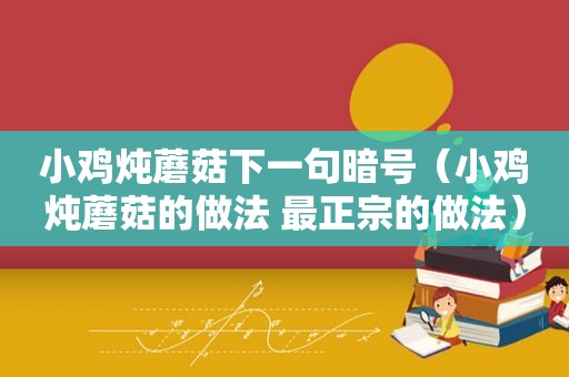小鸡炖蘑菇下一句暗号（小鸡炖蘑菇的做法 最正宗的做法）