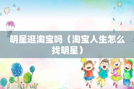 明星逛淘宝吗（淘宝人生怎么找明星）