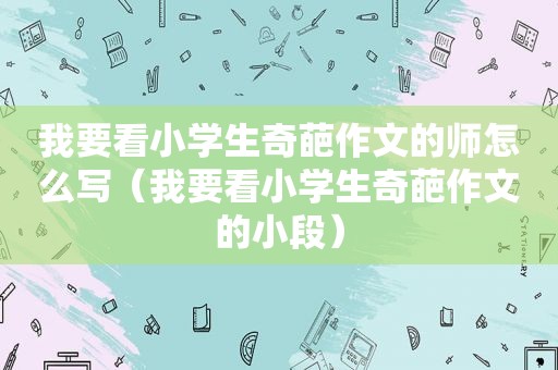 我要看小学生奇葩作文的师怎么写（我要看小学生奇葩作文的小段）
