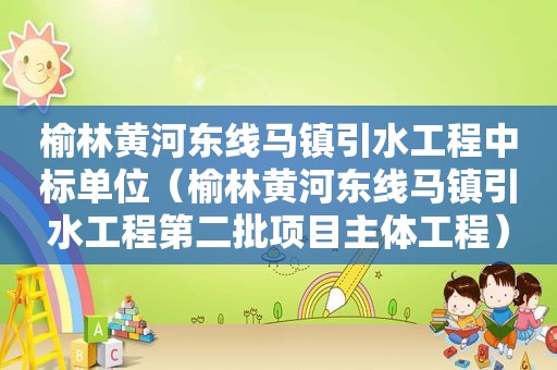 榆林黄河东线马镇引水工程中标单位（榆林黄河东线马镇引水工程第二批项目主体工程）