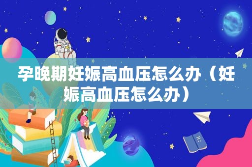 孕晚期妊娠高血压怎么办（妊娠高血压怎么办）