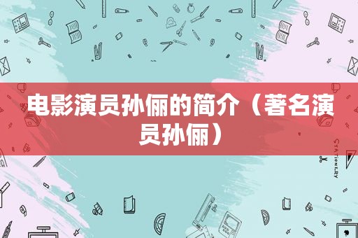 电影演员孙俪的简介（著名演员孙俪）