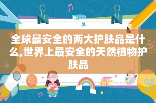 全球最安全的两大护肤品是什么,世界上最安全的天然植物护肤品