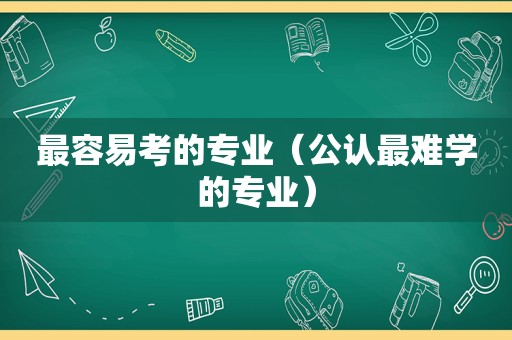 最容易考的专业（公认最难学的专业）