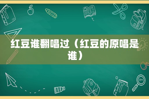 红豆谁翻唱过（红豆的原唱是谁）