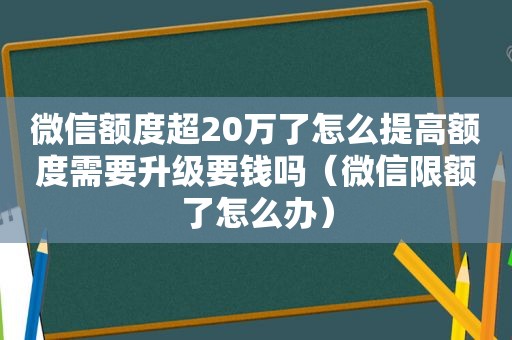 微信额度超20万了怎么提高额度需要升级要钱吗（微信限额了怎么办）