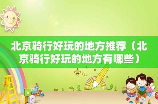北京骑行好玩的地方推荐（北京骑行好玩的地方有哪些）
