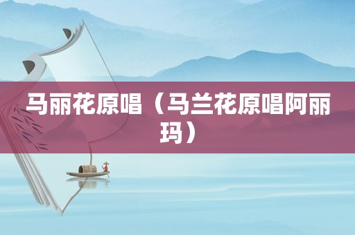 马丽花原唱（马兰花原唱阿丽玛）