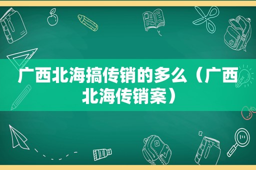 广西北海搞传销的多么（广西北海传销案）