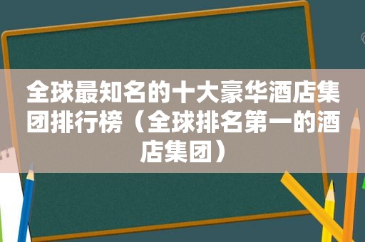 全球最知名的十大豪华酒店集团排行榜（全球排名第一的酒店集团）