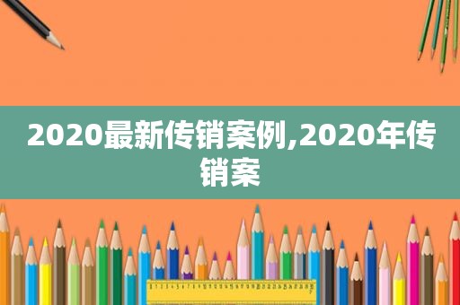 2020最新传销案例,2020年传销案