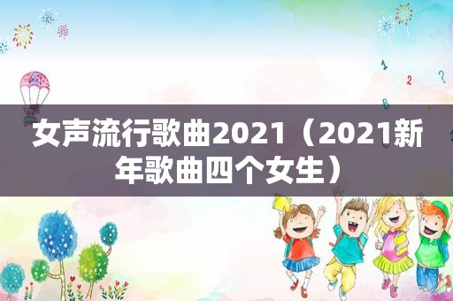 女声流行歌曲2021（2021新年歌曲四个女生）