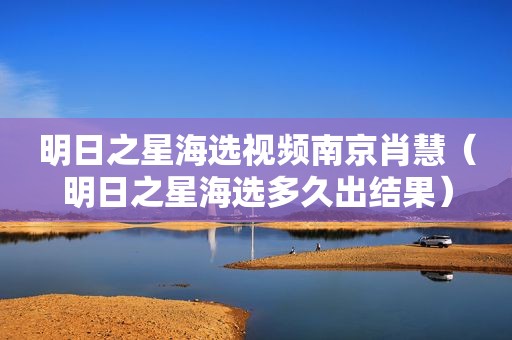 明日之星海选视频南京肖慧（明日之星海选多久出结果）