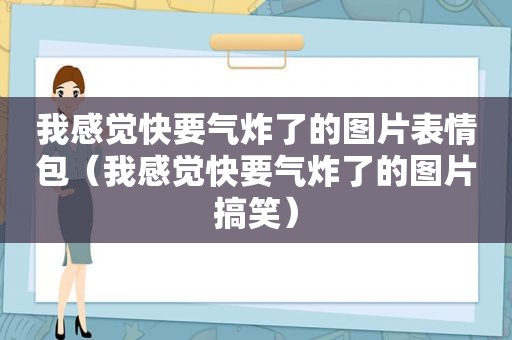 我感觉快要气炸了的图片表情包（我感觉快要气炸了的图片搞笑）