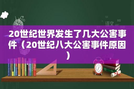 20世纪世界发生了几大公害事件（20世纪八大公害事件原因）