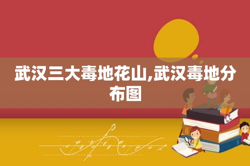 武汉三大毒地花山,武汉毒地分布图
