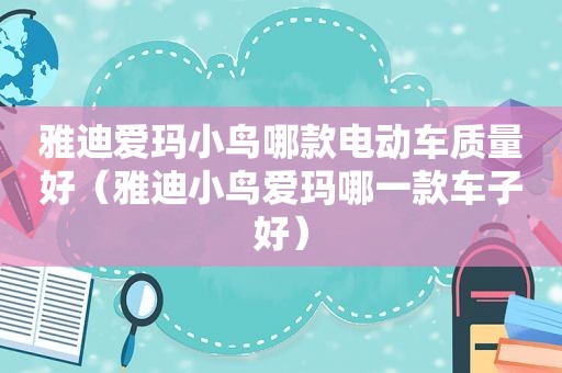 雅迪爱玛小鸟哪款电动车质量好（雅迪小鸟爱玛哪一款车子好）