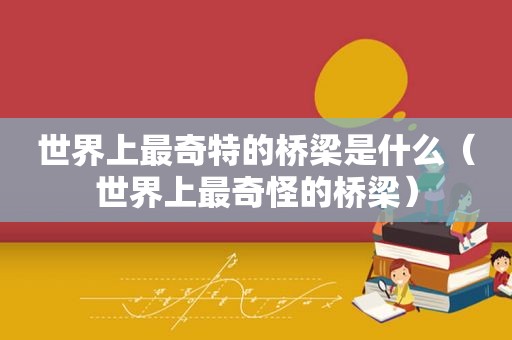 世界上最奇特的桥梁是什么（世界上最奇怪的桥梁）