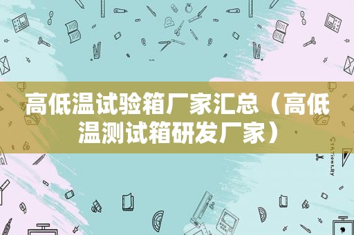 高低温试验箱厂家汇总（高低温测试箱研发厂家）