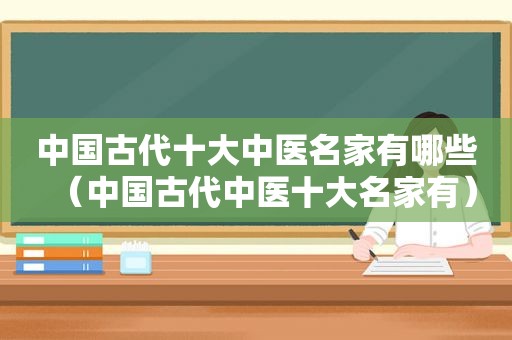 中国古代十大中医名家有哪些（中国古代中医十大名家有）
