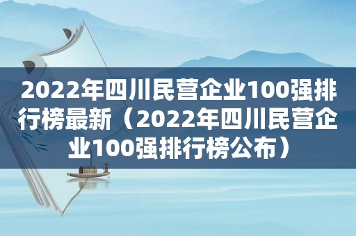 2022年四川民营企业100强排行榜最新（2022年四川民营企业100强排行榜公布）