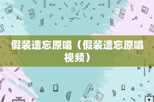 假装遗忘原唱（假装遗忘原唱视频）