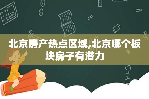 北京房产热点区域,北京哪个板块房子有潜力