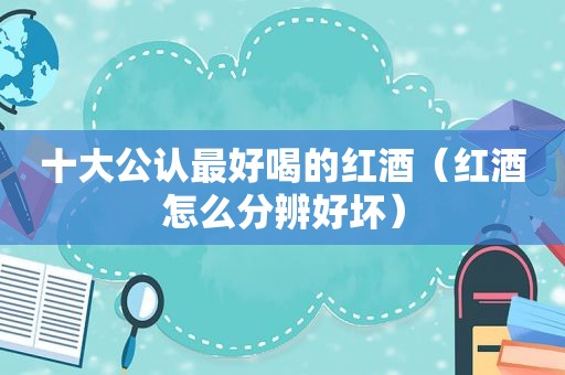 十大公认最好喝的红酒（红酒怎么分辨好坏）