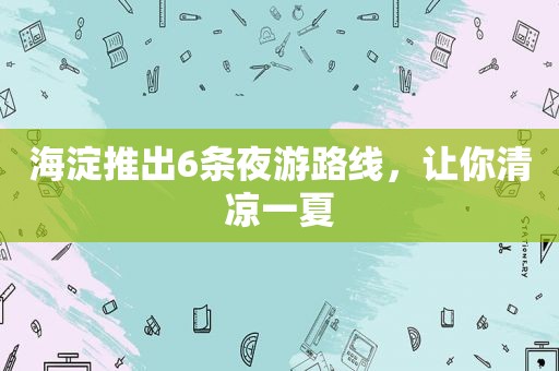海淀推出6条夜游路线，让你清凉一夏