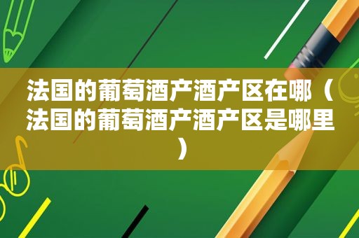 法国的葡萄酒产酒产区在哪（法国的葡萄酒产酒产区是哪里）