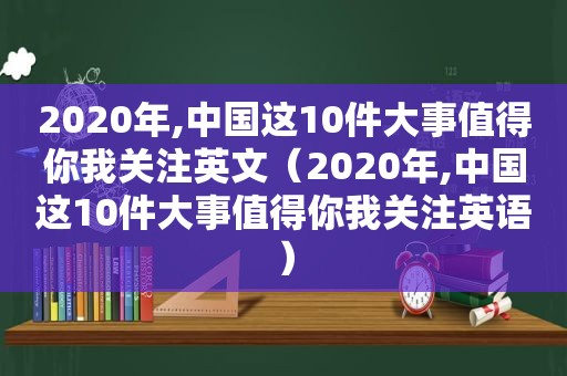 2020年,中国这10件大事值得你我关注英文（2020年,中国这10件大事值得你我关注英语）