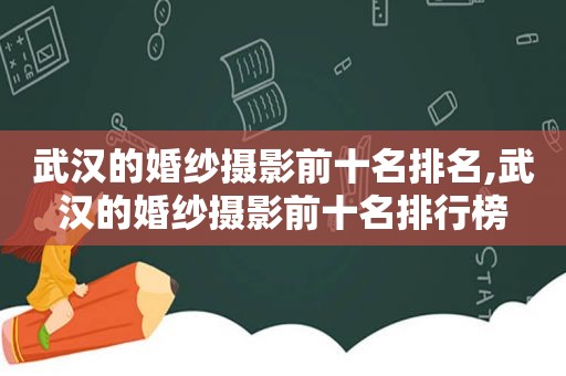 武汉的婚纱摄影前十名排名,武汉的婚纱摄影前十名排行榜