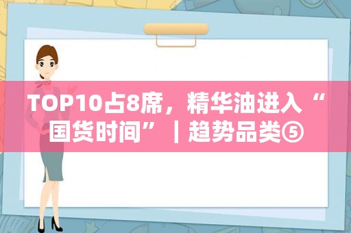 TOP10占8席，精华油进入“国货时间”｜趋势品类⑤