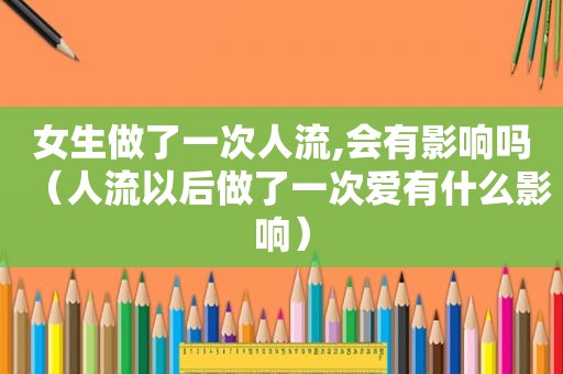 女生做了一次人流,会有影响吗（人流以后做了一次爱有什么影响）