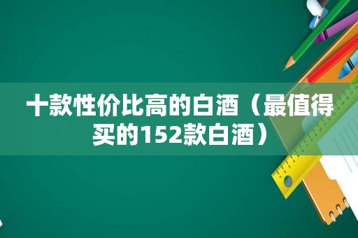 十款性价比高的白酒（最值得买的152款白酒）