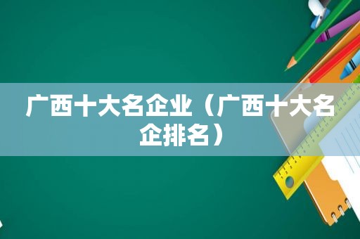 广西十大名企业（广西十大名企排名）