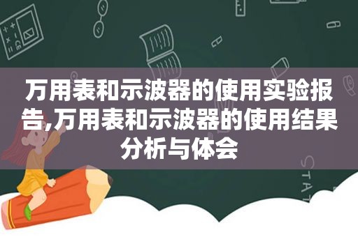 万用表和示波器的使用实验报告,万用表和示波器的使用结果分析与体会
