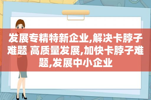 发展专精特新企业,解决卡脖子难题 高质量发展,加快卡脖子难题,发展中小企业