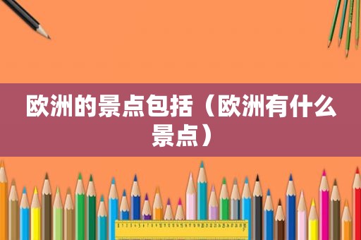 欧洲的景点包括（欧洲有什么景点）
