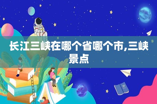 长江三峡在哪个省哪个市,三峡景点