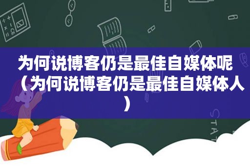 为何说博客仍是最佳自媒体呢（为何说博客仍是最佳自媒体人）